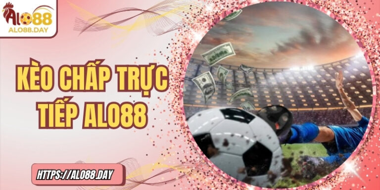 Kèo chấp trực tiếp ALO88 – Bí quyết tham gia hiệu quả